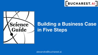 Building a Business Case
in Five Steps
alexandra@bucharest.ai
 
