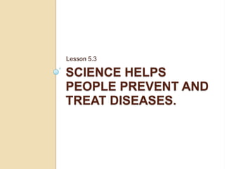 Lesson 5.3

SCIENCE HELPS
PEOPLE PREVENT AND
TREAT DISEASES.
 