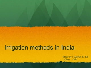 Irrigation methods in India
Made by :- Akshat K. Rai
Class :-9-B
 