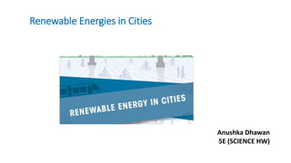 Anushka Dhawan
5E (SCIENCE HW)
Renewable Energies in Cities
 