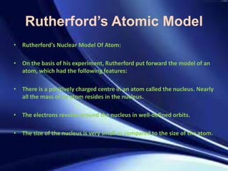 Rutherford’s Atomic Model
• Rutherford's Nuclear Model Of Atom:
• On the basis of his experiment, Rutherford put forward t...