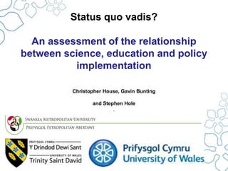 Status quo vadis?
An assessment of the relationship
between science, education and policy
implementation
Christopher House, Gavin Bunting
and Stephen Hole
.

 