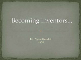 By:  Alyssa Ransdell 1/9/10 Becoming Inventors… 