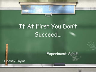 If At First You Don’t Succeed… Experiment Again! Lindsay Taylor 