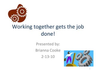 Working together gets the job done! Presented by: Brianna Cooke 2-13-10 