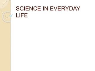 SCIENCE IN EVERYDAY
LIFE
 