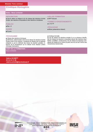 DESCRIPTION
■ Savoir tracer et interpréter des diagrammes d'équilibres entre
phases.
■ Choisir une technologie de séparation.
■ Dimensionner une opération de séparation à partir du concept
d'étage théorique et de la construction du diagramme de potentiel
d'échange.
PUBLICS
■ Bac +2
DURÉE
■ 6 jours
LIEU DE FORMATION
■ INP Toulouse
FORMES D’ENSEIGNEMENTS
■ C
PÉDAGOGIE
■ Mixte (présentiel et distant)
Équilibres Séparations
22
PROGRAMME
■ Les équilibres entre phases des systèmes binaires : Diagrammes
d'équilibres liquide-solide, liquide-liquide, liquide- vapeur.
■ Relations d'équilibre dans des cas simples : lois de RAOULT.
■ Systèmes ternaires : diagrammes triangulaires.
■ Types de séparation. Concept d'étage théorique.
■ Technique de mise en contact : co-courant, courants croisés,
contre courant.
■ Diagramme de potentiel d'échange : courbe opératoire, débit mi-
nimum, nombre d'étages théoriques.
■ Analyse de sensibilité : influence de la nature, la qualité et la quan-
tité de l'agent de séparation, influence des conditions opératoires.
■ Exemples d'application : extraction de nicotine par du kérosène,
distillation binaire.
Valérie SCHMITT
05 34 32 31 08
valerie.schmitt@inp-toulouse.fr
COÛT DE LA FORMATION :
Nous contacter
Modules Tronc commun
Dates : Nous contacter
 