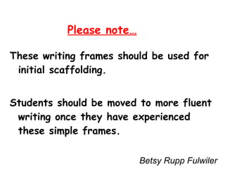 Please note… These writing frames should be used for initial scaffolding. Students should be moved to more fluent writing once they have experienced these simple frames. Betsy Rupp Fulwiler 