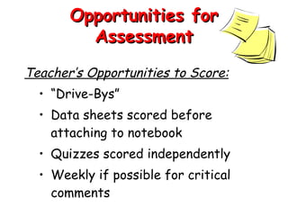 Teacher’s Opportunities to Score: “ Drive-Bys”  Data sheets scored before attaching to notebook Quizzes scored independently Weekly if possible for critical comments Opportunities for Assessment 