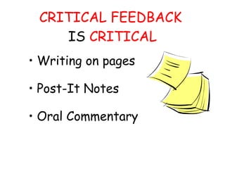 CRITICAL FEEDBACK  IS  CRITICAL Writing on pages  Post-It Notes Oral Commentary 