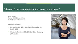 “Research not communicated is research not done.”
Anne Glover
former Chief Science Adviser
to the European Commission
Examples needed?
¡ Gregor Mendel (1822-1884) and Charles Darwin
(1809-1882)
¡ Alexander Fleming (1881-1955) and the discovery
of Penicillin
 