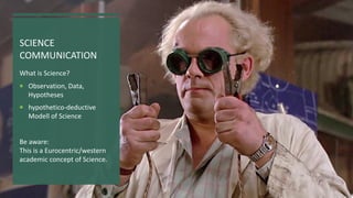 SCIENCE
COMMUNICATION
What is Science?
¡ Observation, Data,
Hypotheses
¡ hypothetico-deductive
Modell of Science
Be aware:
This is a Eurocentric/western
academic concept of Science.
 