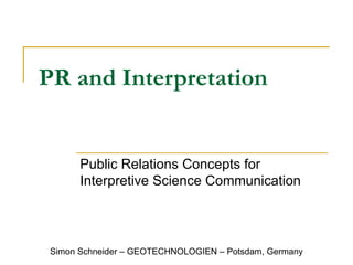 PR and Interpretation Public Relations Concepts for Interpretive Science Communication Simon Schneider – GEOTECHNOLOGIEN – Potsdam, Germany 