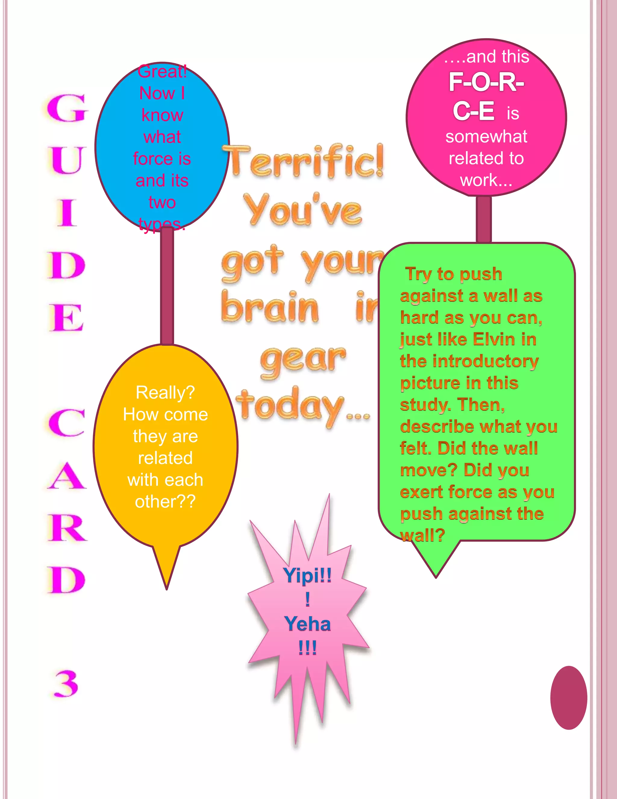 Great! 
Now I 
know 
what 
force is 
and its 
two 
types. 
….and this 
is 
somewhat 
related to 
work... 
Really? 
How come 
they are 
related 
with each 
other?? 
 