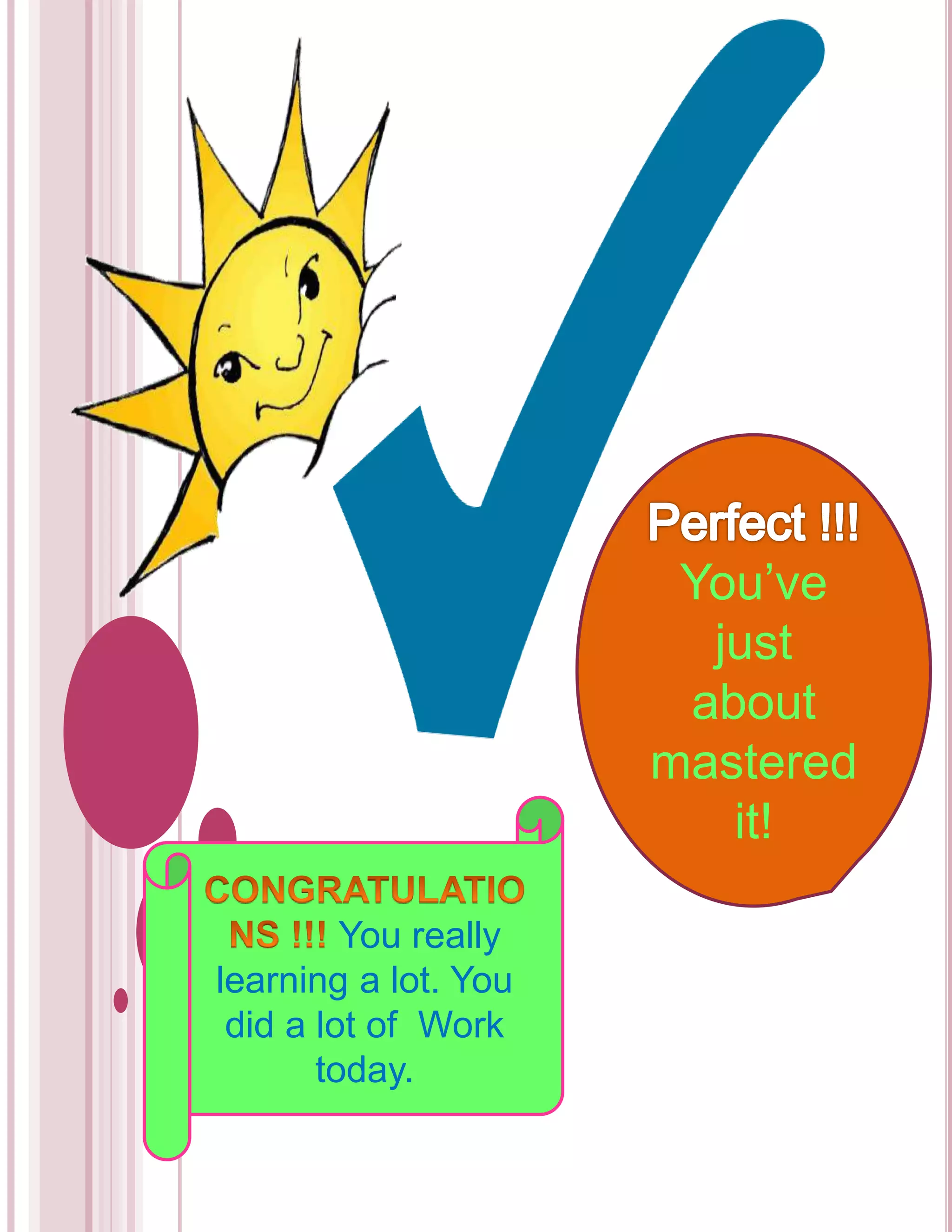 You really 
learning a lot. You 
did a lot of Work 
today. 
You’ve 
just 
about 
mastered 
it! 
 