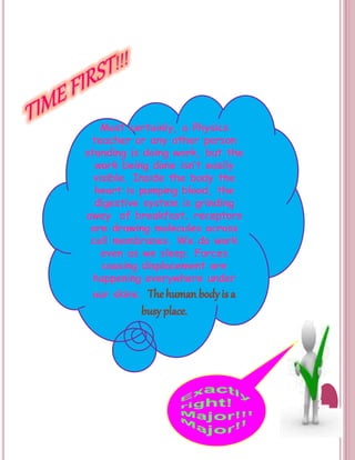Most certainly, a Physics 
teacher or any other person 
standing is doing work, but the 
work being done isn’t easily 
visible. Inside the body the 
heart is pumping blood, the 
digestive system is grinding 
away of breakfast, receptors 
are drawing molecules across 
cell membranes. We do work 
even as we sleep. Forces 
causing displacement are 
happening everywhere under 
our skins. 
 