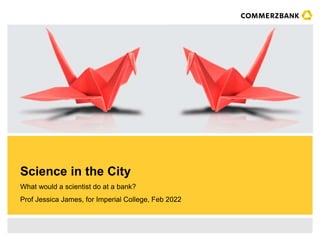 What would a scientist do at a bank?
Prof Jessica James, for Imperial College, Feb 2022
Science in the City
 