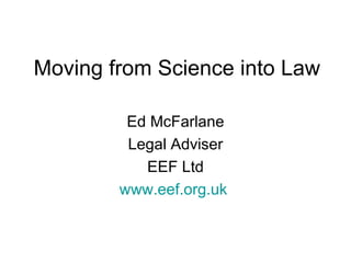 Moving from Science into Law Ed McFarlane Legal Adviser EEF Ltd www.eef.org.uk   