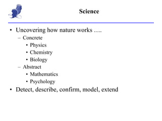 Science Uncovering how nature works …. Concrete Physics Chemistry Biology Abstract Mathematics Psychology Detect, describe, confirm, model, extend 