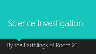 Science Investigation
By the Earthlings of Room 23
 