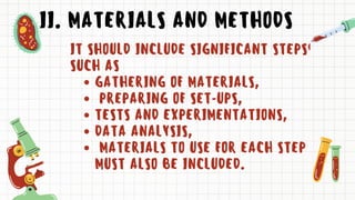 II. MATERIALS AND METHODS
GATHERING OF MATERIALS,
PREPARING OF SET-UPS,
TESTS AND EXPERIMENTATIONS,
DATA ANALYSIS,
MATERIALS TO USE FOR EACH STEP
MUST ALSO BE INCLUDED.
IT SHOULD INCLUDE SIGNIFICANT STEPS
SUCH AS
 