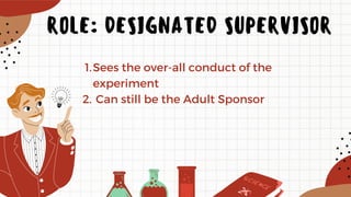 Sees the over-all conduct of the
experiment
Can still be the Adult Sponsor
1.
2.
ROLE: DESIGNATED SUPERVISOR
 