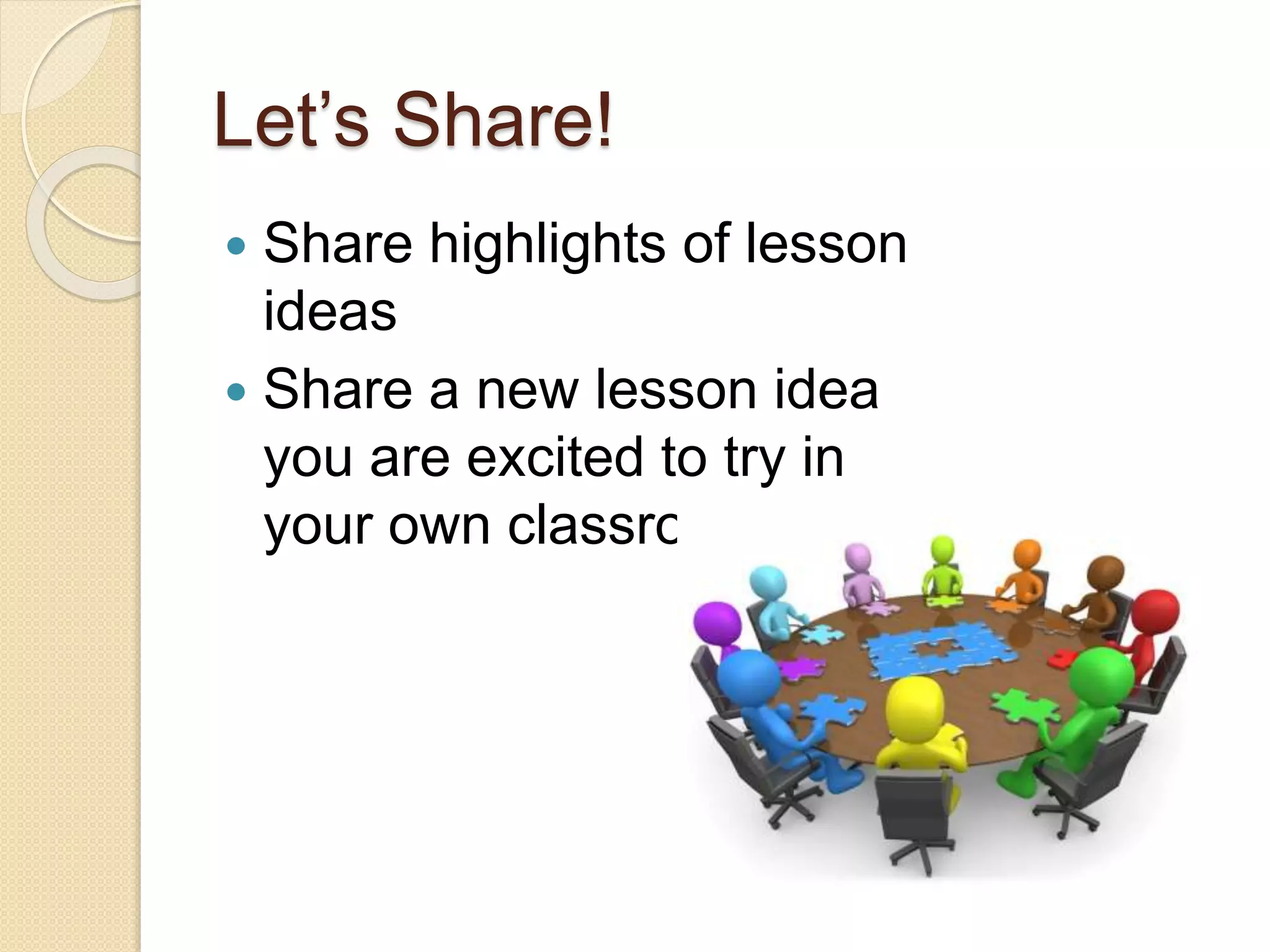 Let’s Share! 
 Share highlights of lesson 
ideas 
 Share a new lesson idea 
you are excited to try in 
your own classroom. 
 