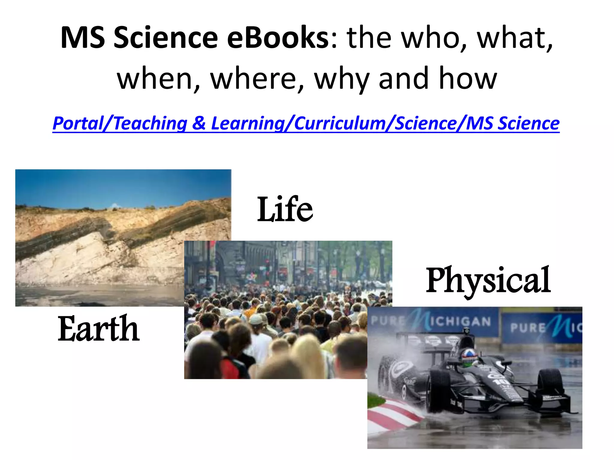 MS Science eBooks: the who, what, 
when, where, why and how 
Portal/Teaching & Learning/Curriculum/Science/MS Science 
Earth 
Life 
Physical 
 