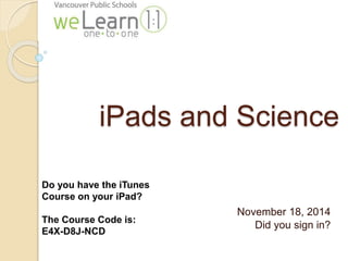 iPads and Science 
November 18, 2014 
Did you sign in? 
Do you have the iTunes 
Course on your iPad? 
The Course Code is: 
E4X-D8J-NCD 
 