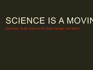 SCIENCE IS A MOVIN
eScience, Team Science the Data Deluge and More
 