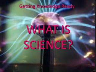 WHAT IS
SCIENCE?
Getting Knowledge Ready
 