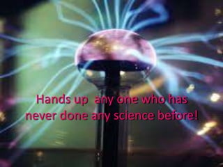 Hands up any one who has
never done any science before!
 