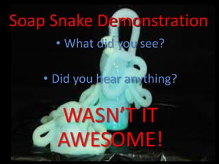 Soap Snake Demonstration
• What did you see?
• Did you hear anything?
WASN’T IT
AWESOME!
 
