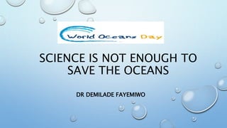 SCIENCE IS NOT ENOUGH TO
SAVE THE OCEANS
DR DEMILADE FAYEMIWO
 