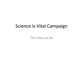 Science Is Vital Campaign
The story so far
 