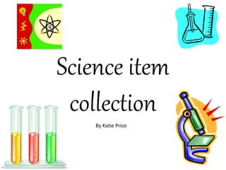 Science item
collection
By Katie Price
 