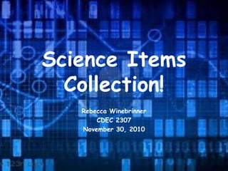 Science Items
Collection!
Rebecca Winebrinner
CDEC 2307
November 30, 2010
 