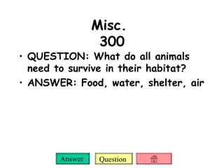 Misc.  300 QUESTION: What do all animals need to survive in their habitat? ANSWER: Food, water, shelter, air 