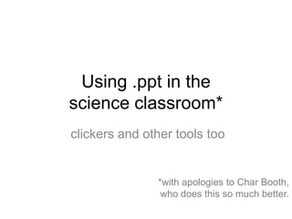 Using .ppt in the
science classroom*
clickers and other tools too


               *with apologies to Char Booth,
                who does this so much better.
 