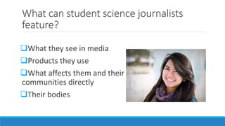 What can student science journalists
feature?
What they see in media
Products they use
What affects them and their
communities directly
Their bodies
 
