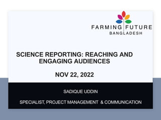 SCIENCE REPORTING: REACHING AND
ENGAGING AUDIENCES
NOV 22, 2022
SADIQUE UDDIN
SPECIALIST, PROJECT MANAGEMENT & COMMUNICATION
 