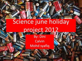 Science june holiday
    project 2012
       By: Dini
        Calvin
      Mohd syafiq
 