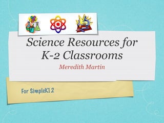 Science Resources for
     K-2 Classrooms
                   Meredith Martin



Fo r S im pleK12
 