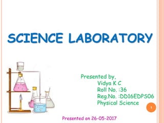 SCIENCE LABORATORY
Presented by,
Vidya K C
Roll No. :36
Reg.No. :DD16EDPS06
Physical Science
1
Presented on 26-05-2017
 