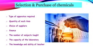 Selection & Purchase of chemicals
o Type of apparatus required
o Quantity of each item
o Choice of suppliers
o finance
o The number of subjects taught
o The capacity of the laboratory
o The knowledge and ability of teacher
5
 