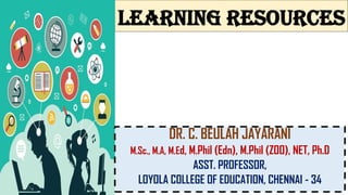 LEARNING RESOURCES
DR. C. BEULAH JAYARANI
M.Sc., M.A, M.Ed, M.Phil (Edn), M.Phil (ZOO), NET, Ph.D
ASST. PROFESSOR,
LOYOLA COLLEGE OF EDUCATION, CHENNAI - 34
 