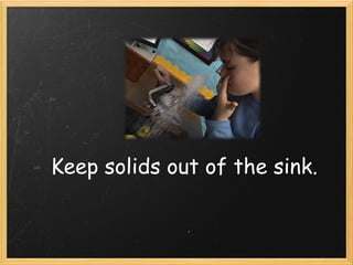 Keep solids out of the sink.
 