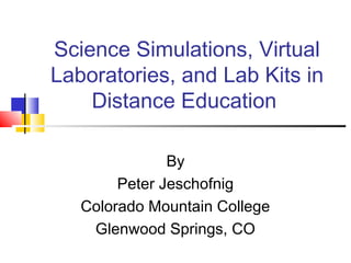 Science Simulations, Virtual
Laboratories, and Lab Kits in
Distance Education
By
Peter Jeschofnig
Colorado Mountain College
Glenwood Springs, CO
 