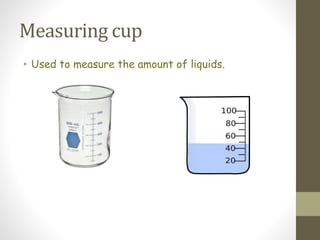 Measuring cup
• Used to measure the amount of liquids.
 