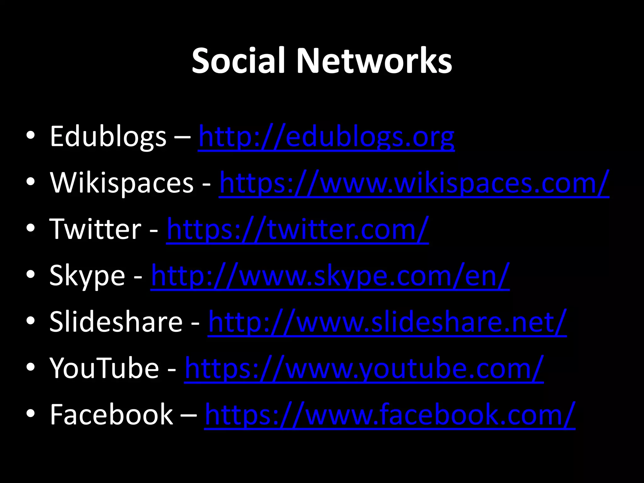 Social Networks
• Edublogs – http://edublogs.org
• Wikispaces - https://www.wikispaces.com/
• Twitter - https://twitter.com/
• Skype - http://www.skype.com/en/
• Slideshare - http://www.slideshare.net/
• YouTube - https://www.youtube.com/
• Facebook – https://www.facebook.com/
 